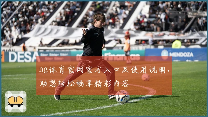 ng体育官网官方入口及使用说明，助您轻松畅享精彩内容