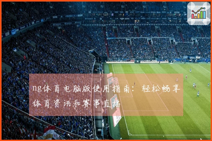 ng体育电脑版使用指南：轻松畅享体育资讯和赛事直播