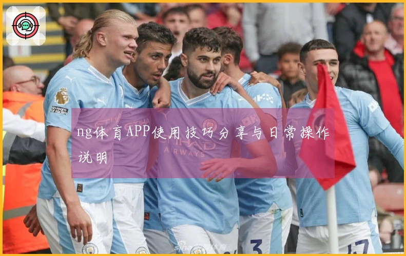 ng体育APP使用技巧分享与日常操作说明