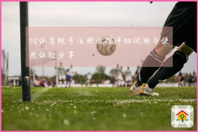 ng体育账号注册流程详细说明与使用体验分享
