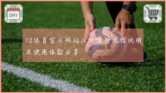ng体育官方网站入口注册流程说明及使用体验分享