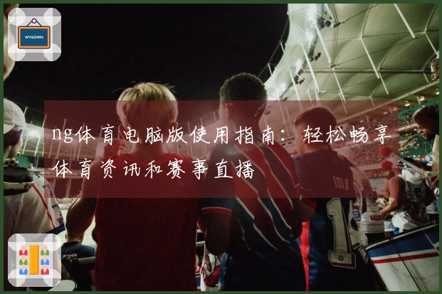ng体育电脑版使用指南：轻松畅享体育资讯和赛事直播