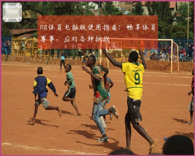 ng体育电脑版使用指南：畅享体育赛事，应对各种挑战