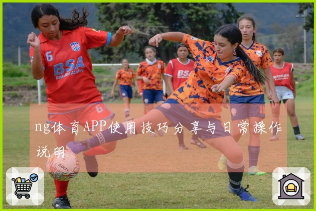ng体育APP使用技巧分享与日常操作说明