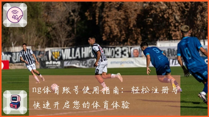 ng体育账号使用指南：轻松注册与快速开启您的体育体验