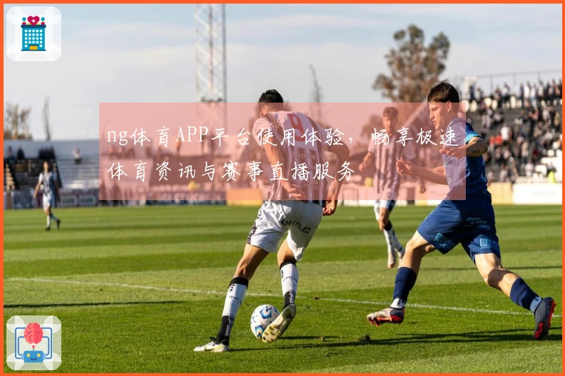 ng体育APP平台使用体验，畅享极速体育资讯与赛事直播服务