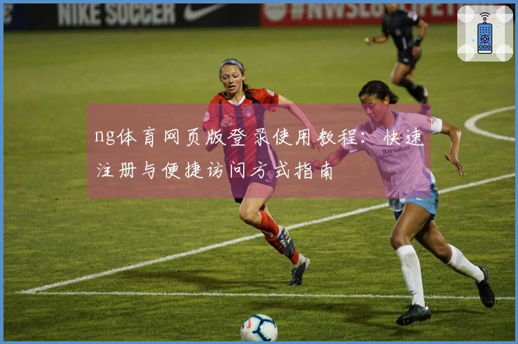 ng体育网页版登录使用教程：快速注册与便捷访问方式指南