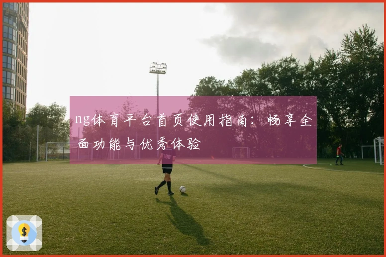 ng体育平台首页使用指南：畅享全面功能与优秀体验
