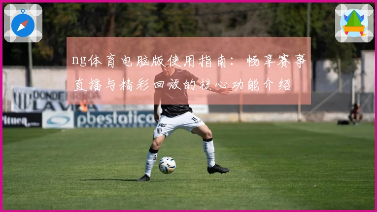 ng体育电脑版使用指南：畅享赛事直播与精彩回放的核心功能介绍
