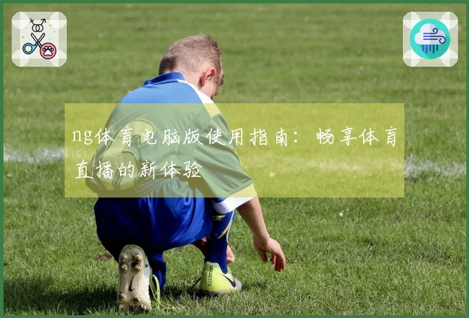 ng体育电脑版使用指南：畅享体育直播的新体验
