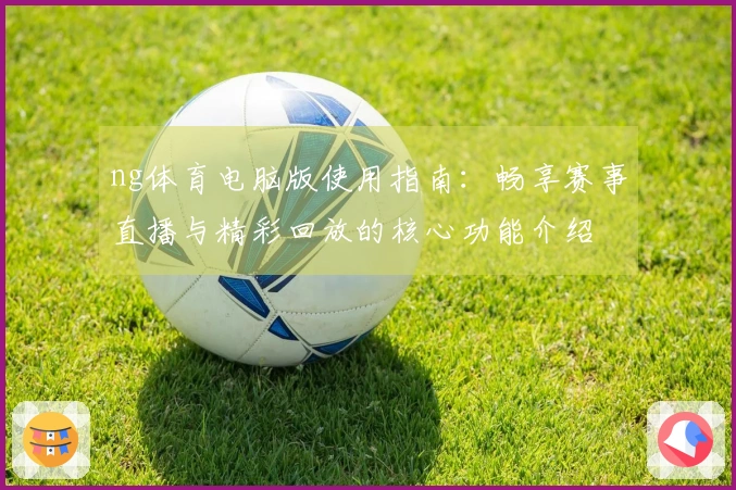 ng体育电脑版使用指南：畅享赛事直播与精彩回放的核心功能介绍