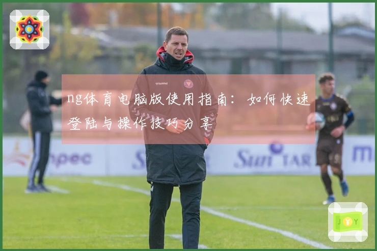 ng体育电脑版使用指南:如何快速登陆与操作技巧分享