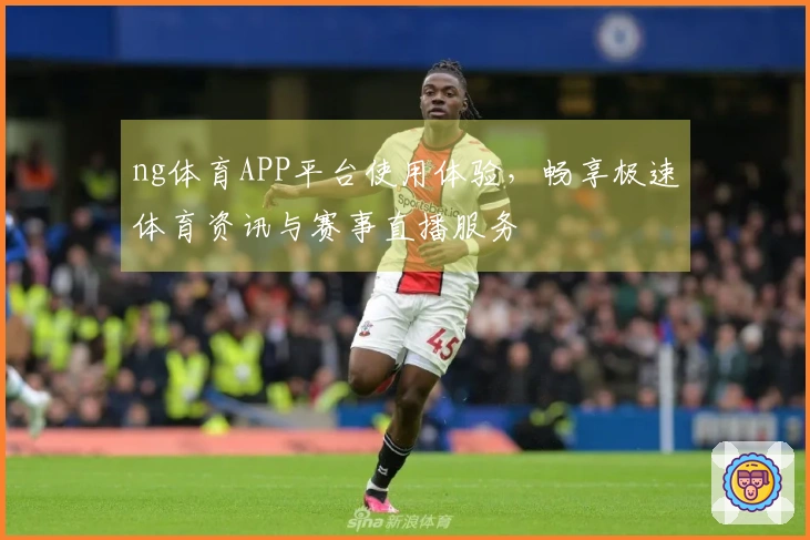 ng体育APP平台使用体验，畅享极速体育资讯与赛事直播服务