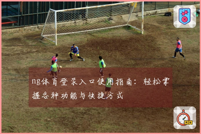 ng体育登录入口使用指南：轻松掌握各种功能与快捷方式