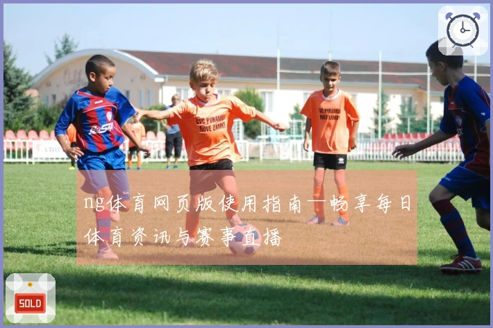 ng体育网页版使用指南—畅享每日体育资讯与赛事直播