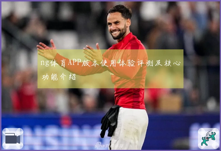 ng体育APP版本使用体验评测及核心功能介绍