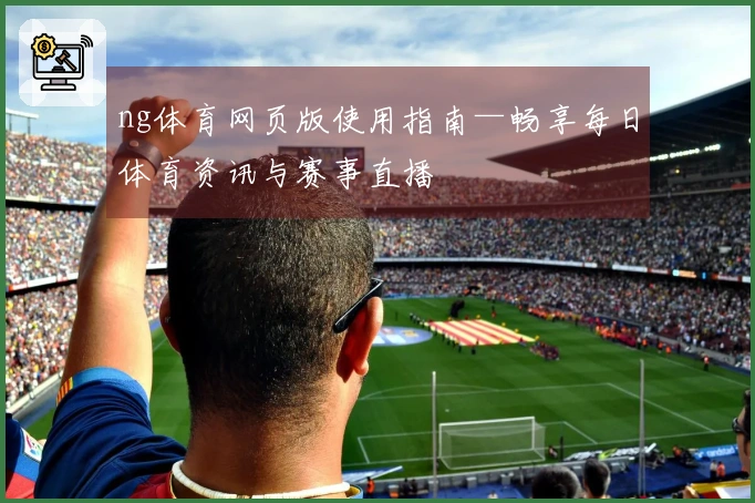 ng体育网页版使用指南—畅享每日体育资讯与赛事直播